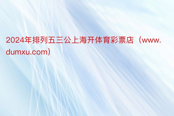 2024年排列五三公上海开体育彩票店（www.dumxu.com）