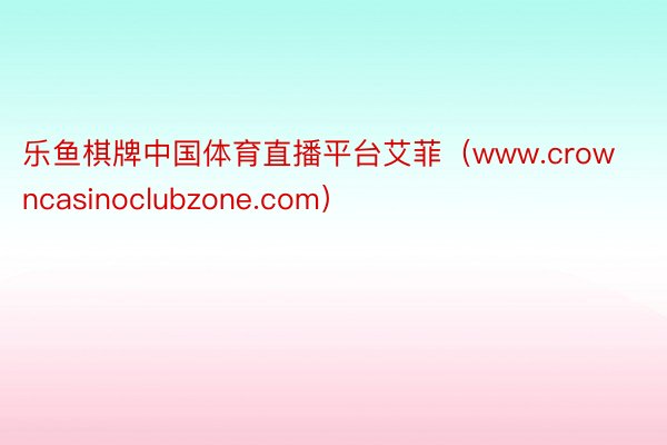 乐鱼棋牌中国体育直播平台艾菲（www.crowncasinoclubzone.com）