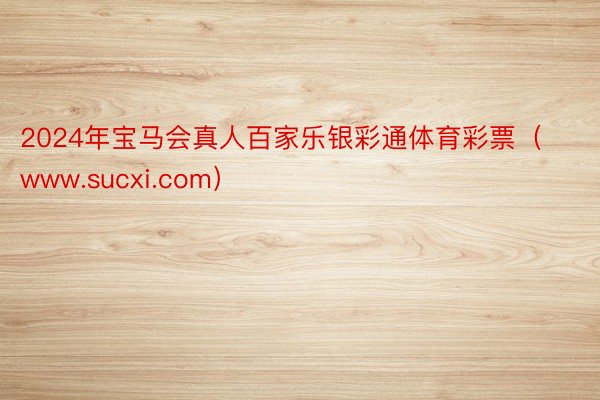 2024年宝马会真人百家乐银彩通体育彩票（www.sucxi.com）