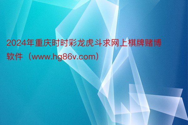 2024年重庆时时彩龙虎斗求网上棋牌赌博软件（www.hg86v.com）
