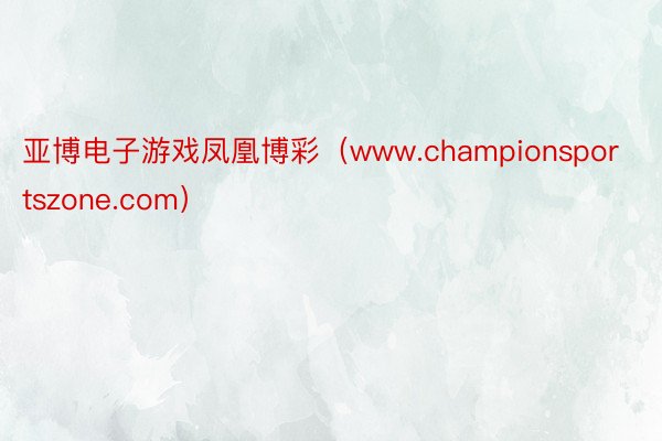 亚博电子游戏凤凰博彩（www.championsportszone.com）