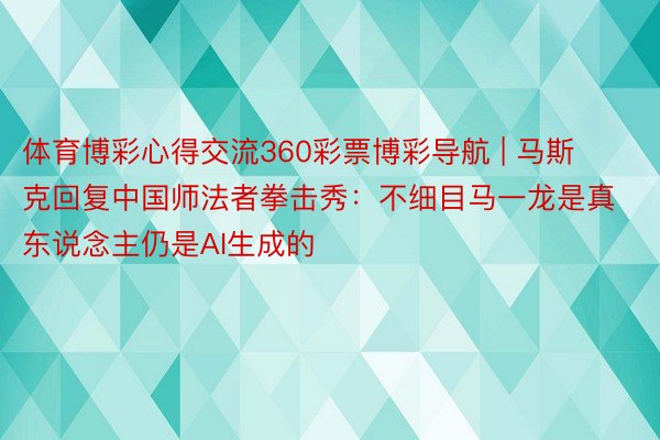 体育博彩心得交流360彩票博彩导航 | 马斯克回复中国师法者拳击秀：不细目马一龙是真东说念主仍是AI生成的