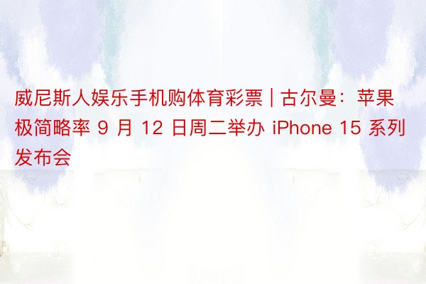 威尼斯人娱乐手机购体育彩票 | 古尔曼：苹果极简略率 9 月 12 日周二举办 iPhone 15 系列发布会