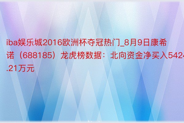 iba娱乐城2016欧洲杯夺冠热门_8月9日康希诺（688185）龙虎榜数据：北向资金净买入5424.21万元