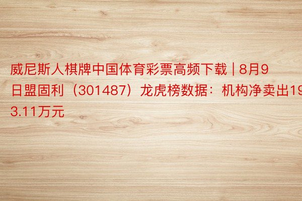 威尼斯人棋牌中国体育彩票高频下载 | 8月9日盟固利（301487）龙虎榜数据：机构净卖出1993.11万元