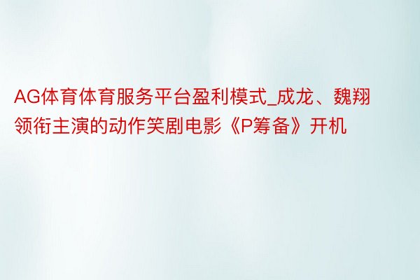 AG体育体育服务平台盈利模式_成龙、魏翔领衔主演的动作笑剧电影《P筹备》开机
