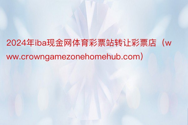 2024年iba现金网体育彩票站转让彩票店（www.crowngamezonehomehub.com）