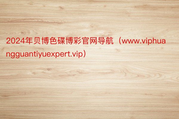 2024年贝博色碟博彩官网导航（www.viphuangguantiyuexpert.vip）