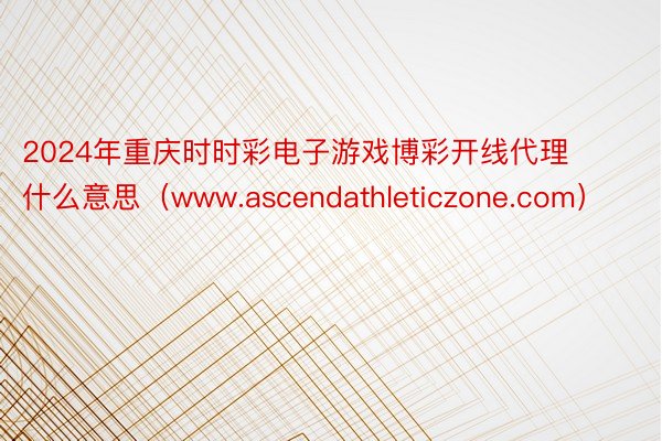 2024年重庆时时彩电子游戏博彩开线代理什么意思（www.ascendathleticzone.com）