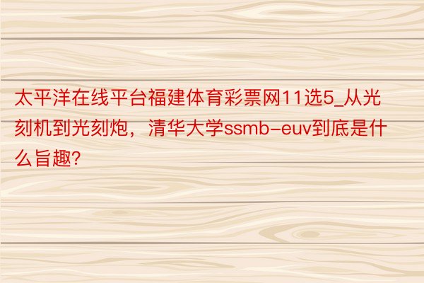 太平洋在线平台福建体育彩票网11选5_从光刻机到光刻炮，清华大学ssmb-euv到底是什么旨趣？