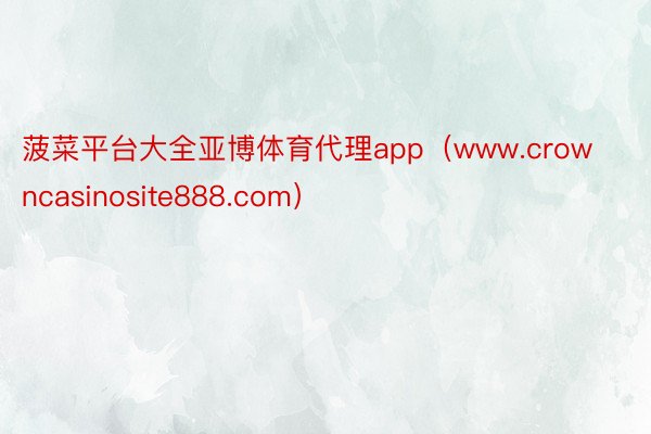 菠菜平台大全亚博体育代理app（www.crowncasinosite888.com）