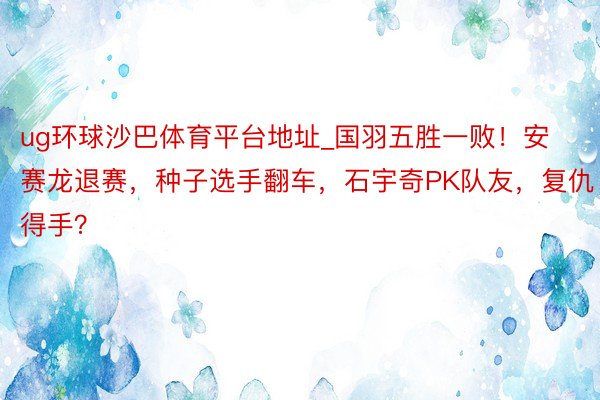 ug环球沙巴体育平台地址_国羽五胜一败！安赛龙退赛，种子选手翻车，石宇奇PK队友，复仇得手？