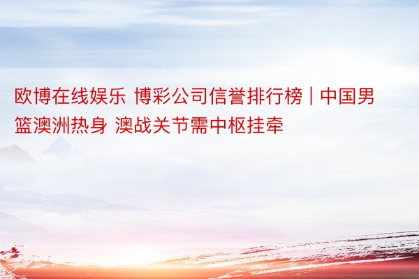 欧博在线娱乐 博彩公司信誉排行榜 | 中国男篮澳洲热身 澳战关节需中枢挂牵
