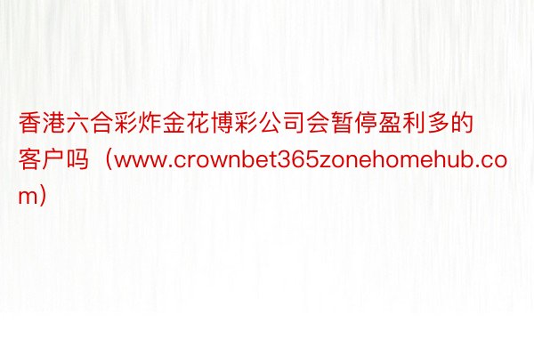香港六合彩炸金花博彩公司会暂停盈利多的客户吗（www.crownbet365zonehomehub.