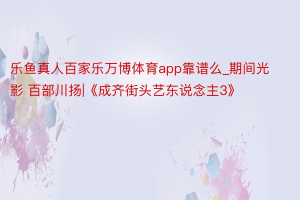 乐鱼真人百家乐万博体育app靠谱么_期间光影 百部川扬|《成齐街头艺东说念主3》