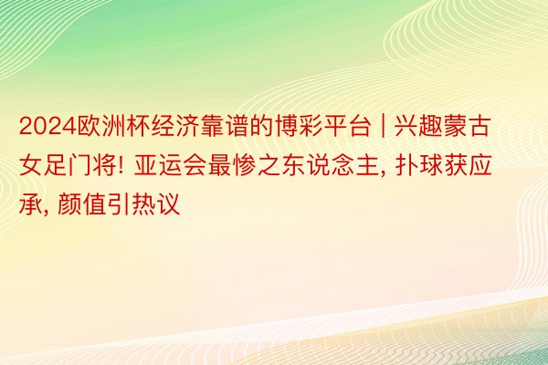 2024欧洲杯经济靠谱的博彩平台 | 兴趣蒙古女足门将! 亚运会最惨之东说念主, 扑球获应承, 颜值