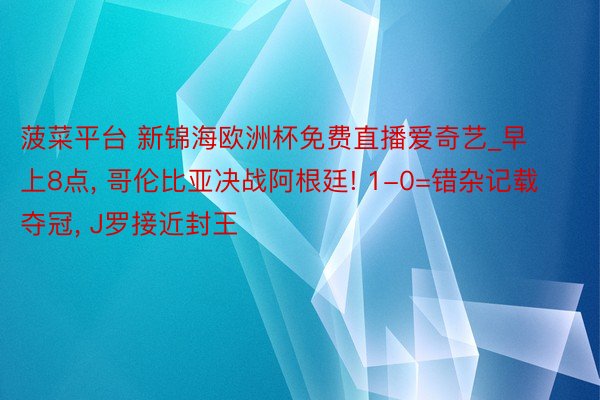 菠菜平台 新锦海欧洲杯免费直播爱奇艺_早上8点, 哥伦比亚决战阿根廷! 1-0=错杂记载夺冠, J罗