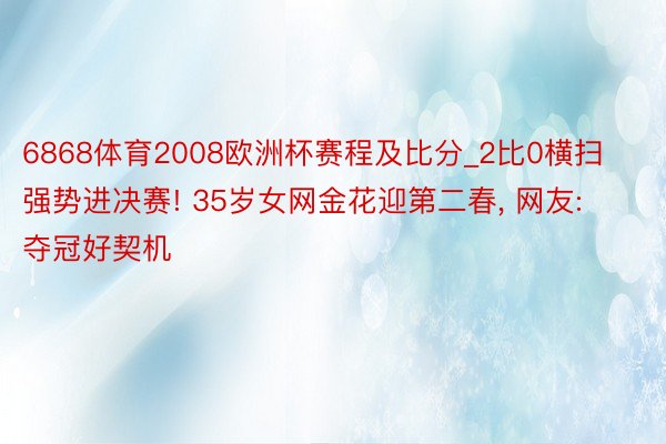 6868体育2008欧洲杯赛程及比分_2比0横扫强势进决赛! 35岁女网金花迎第二春, 网友: 夺冠