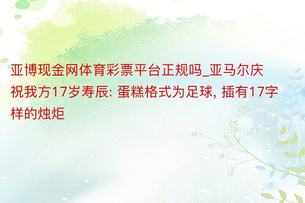 亚博现金网体育彩票平台正规吗_亚马尔庆祝我方17岁寿辰: 蛋糕格式为足球, 插有17字样的烛炬