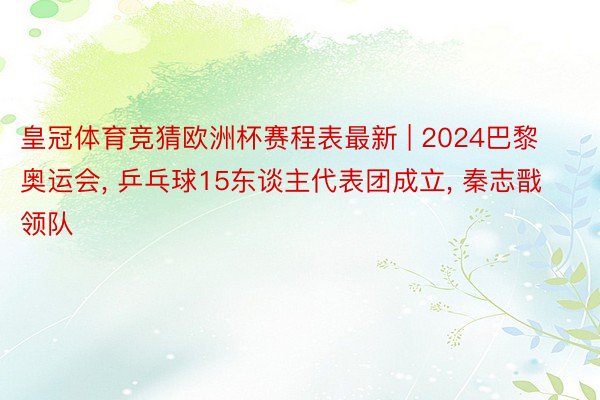 皇冠体育竞猜欧洲杯赛程表最新 | 2024巴黎奥运会, 乒乓球15东谈主代表团成立, 秦志戬领队