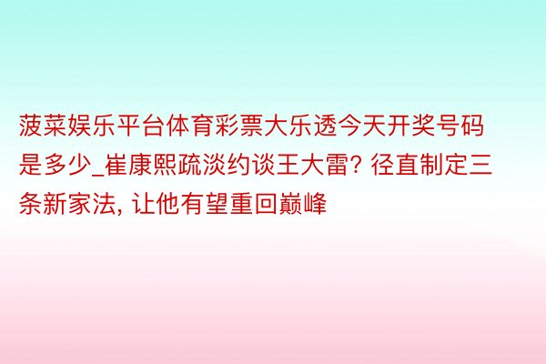 菠菜娱乐平台体育彩票大乐透今天开奖号码是多少_崔康熙疏淡约谈王大雷? 径直制定三条新家法, 让他有望