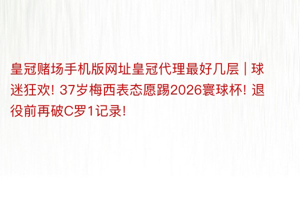 皇冠赌场手机版网址皇冠代理最好几层 | 球迷狂欢! 37岁梅西表态愿踢2026寰球杯! 退役前再破C