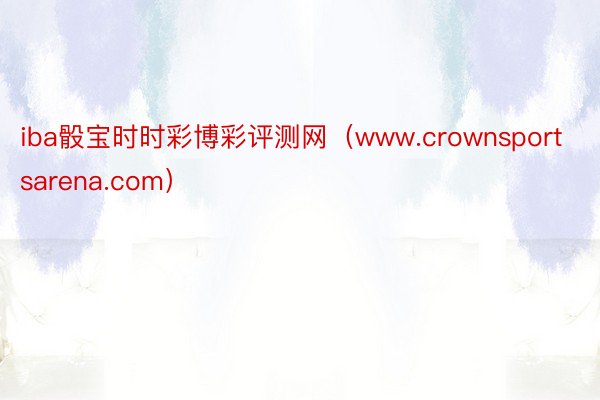 iba骰宝时时彩博彩评测网（www.crownsportsarena.com）