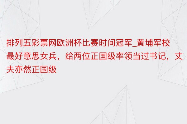 排列五彩票网欧洲杯比赛时间冠军_黄埔军校最好意思女兵，给两位正国级率领当过书记，丈夫亦然正国级