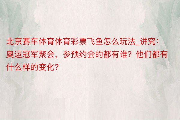 北京赛车体育体育彩票飞鱼怎么玩法_讲究：奥运冠军聚会，参预约会的都有谁？他们都有什么样的变化？