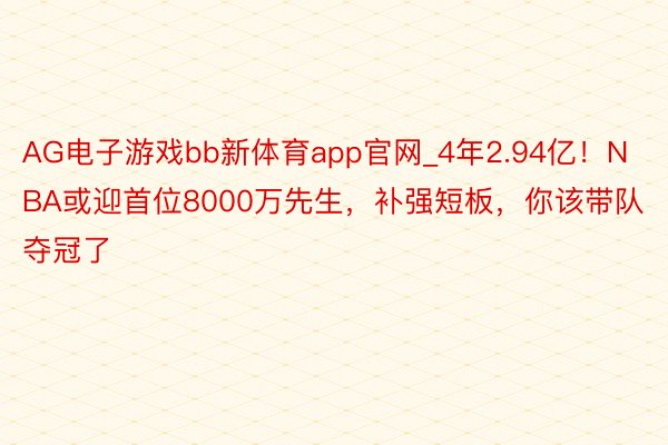 AG电子游戏bb新体育app官网_4年2.94亿！NBA或迎首位8000万先生，补强短板，你该带队夺