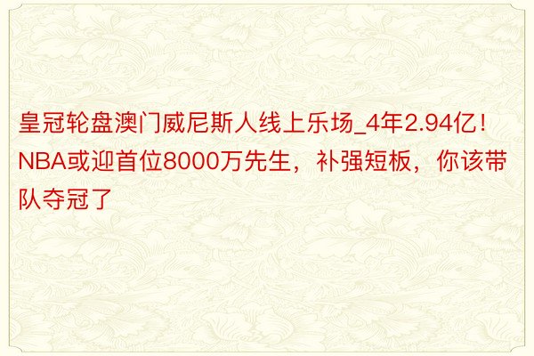 皇冠轮盘澳门威尼斯人线上乐场_4年2.94亿！NBA或迎首位8000万先生，补强短板，你该带队夺冠了