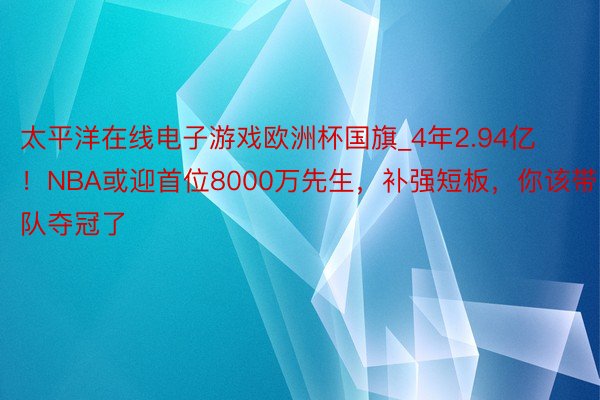 太平洋在线电子游戏欧洲杯国旗_4年2.94亿！NBA或迎首位8000万先生，补强短板，你该带队夺冠了