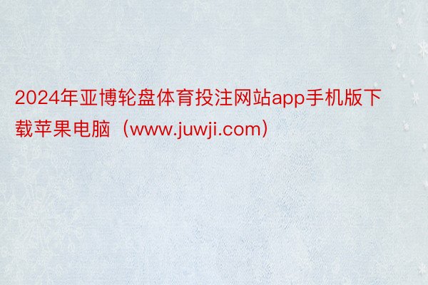 2024年亚博轮盘体育投注网站app手机版下载苹果电脑（www.juwji.com）