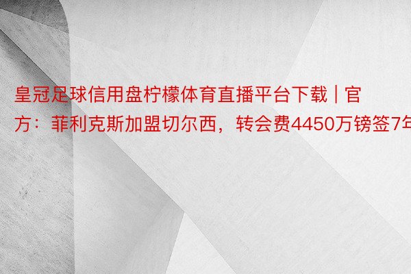 皇冠足球信用盘柠檬体育直播平台下载 | 官方：菲利克斯加盟切尔西，转会费4450万镑签7年