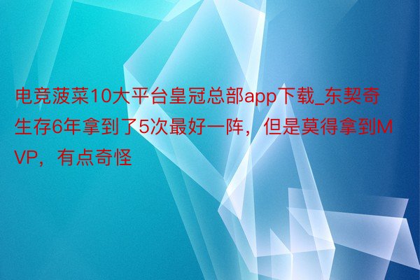 电竞菠菜10大平台皇冠总部app下载_东契奇生存6年拿到了5次最好一阵，但是莫得拿到MVP，有点奇怪