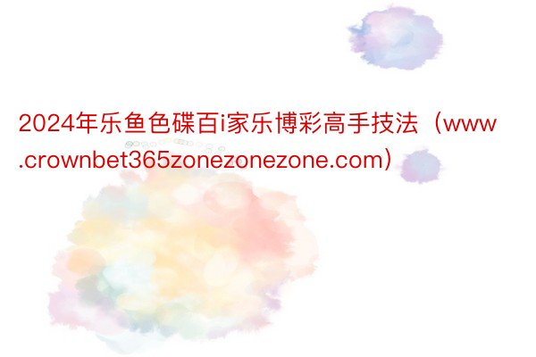 2024年乐鱼色碟百i家乐博彩高手技法（www.crownbet365zonezonezone.com）