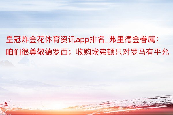 皇冠炸金花体育资讯app排名_弗里德金眷属：咱们很尊敬德罗西；收购埃弗顿只对罗马有平允