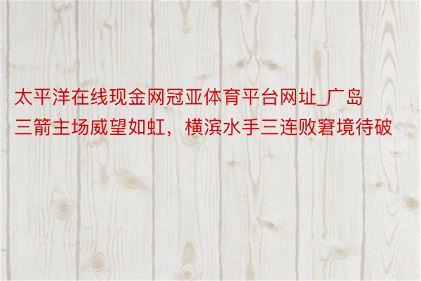 太平洋在线现金网冠亚体育平台网址_广岛三箭主场威望如虹，横滨水手三连败窘境待破