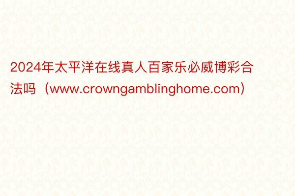 2024年太平洋在线真人百家乐必威博彩合法吗（www.crowngamblinghome.com）