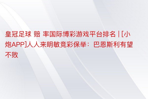 皇冠足球 赔 率国际博彩游戏平台排名 | [小炮APP]人人来明敏竞彩保举：巴恩斯利有望不败