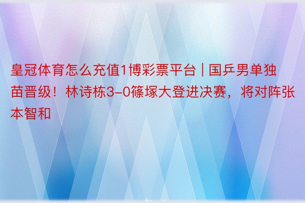 皇冠体育怎么充值1博彩票平台 | 国乒男单独苗晋级！林诗栋3-0篠塚大登进决赛，将对阵张本智和