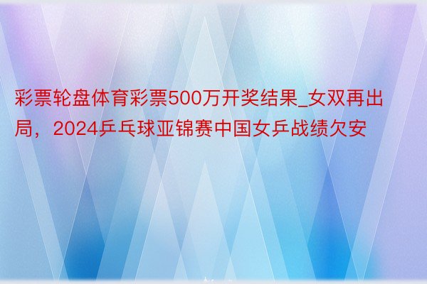 彩票轮盘体育彩票500万开奖结果_女双再出局，2024乒乓球亚锦赛中国女乒战绩欠安