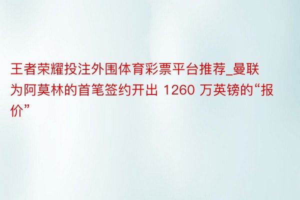 王者荣耀投注外围体育彩票平台推荐_曼联为阿莫林的首笔签约开出 1260 万英镑的“报价”