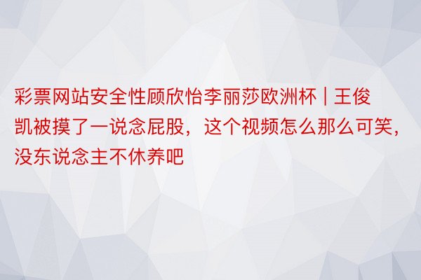 彩票网站安全性顾欣怡李丽莎欧洲杯 | 王俊凯被摸了一说念屁股，这个视频怎么那么可笑，没东说念主不休养