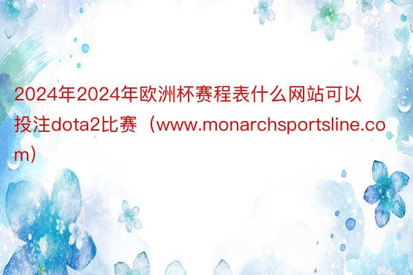 2024年2024年欧洲杯赛程表什么网站可以投注dota2比赛（www.monarchsportsl