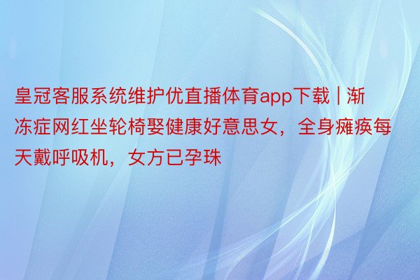 皇冠客服系统维护优直播体育app下载 | 渐冻症网红坐轮椅娶健康好意思女，全身瘫痪每天戴呼吸机，女方