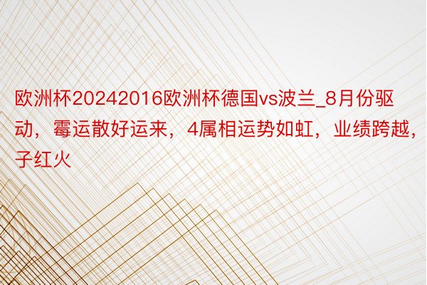 欧洲杯20242016欧洲杯德国vs波兰_8月份驱动，霉运散好运来，4属相运势如虹，业绩跨越，日子红