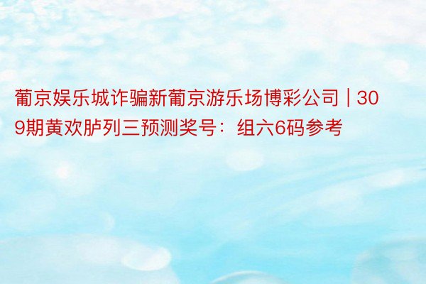 葡京娱乐城诈骗新葡京游乐场博彩公司 | 309期黄欢胪列三预测奖号：组六6码参考