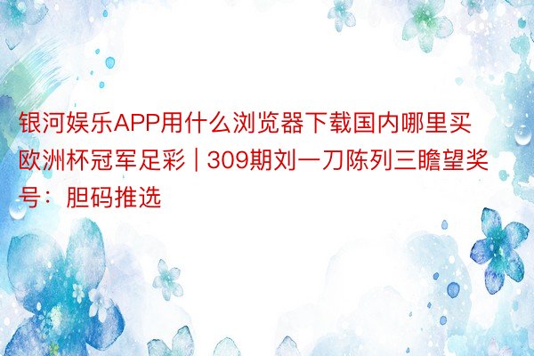 银河娱乐APP用什么浏览器下载国内哪里买欧洲杯冠军足彩 | 309期刘一刀陈列三瞻望奖号：胆码推选