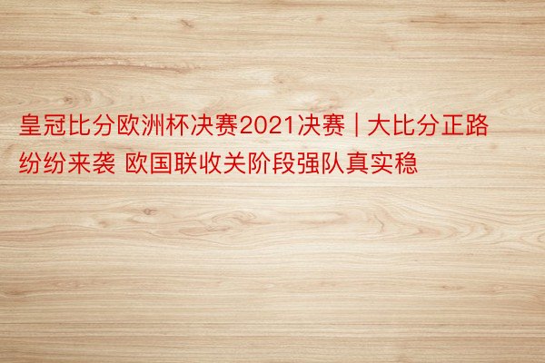 皇冠比分欧洲杯决赛2021决赛 | 大比分正路纷纷来袭 欧国联收关阶段强队真实稳